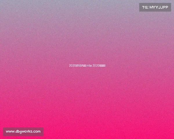 2020年NBA赛事 nba 2020最新赛事 2020年NBA赛事 nba 2020最新赛事